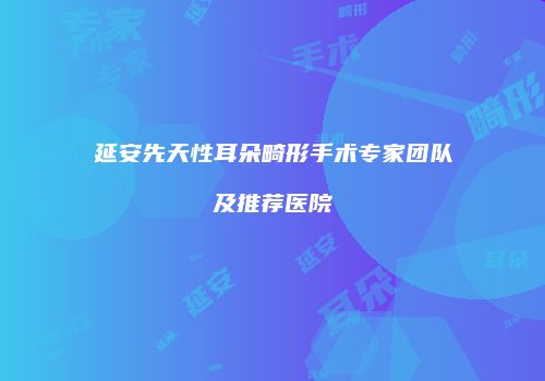延安先天性耳朵畸形手术专家团队及推荐医院