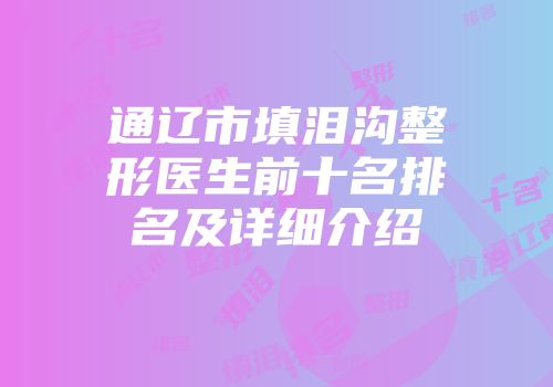 通辽市填泪沟整形医生前十名排名及详细介绍
