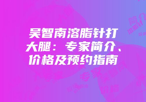 吴智南溶脂针打大腿：专家简介、价格及预约指南