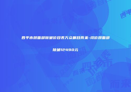 四平市颜面部除皱价目表万众瞩目而来-均价颜面部除皱12490元