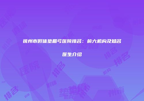 抚州市假体垫眉弓医院排名：前六机构及知名医生介绍