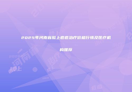 2025年河南省脸上痘痘治疗价格行情及医疗机构推荐