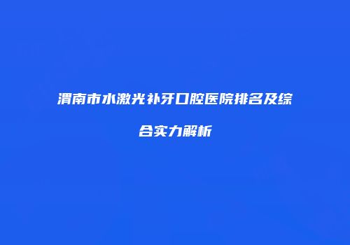 渭南市水激光补牙口腔医院排名及综合实力解析