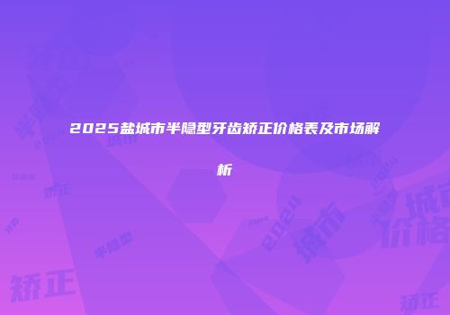 2025盐城市半隐型牙齿矫正价格表及市场解析