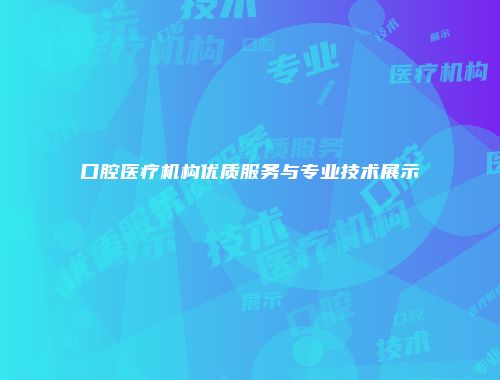 口腔医疗机构优质服务与专业技术展示