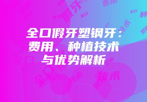 全口假牙塑钢牙：费用、种植技术与优势解析