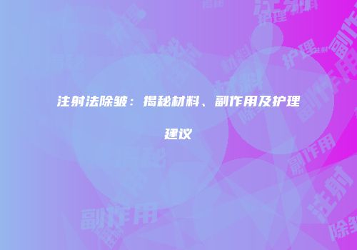 注射法除皱：揭秘材料、副作用及护理建议