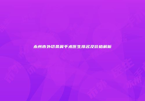 永州市外切鼻翼手术医生排名及价格解析