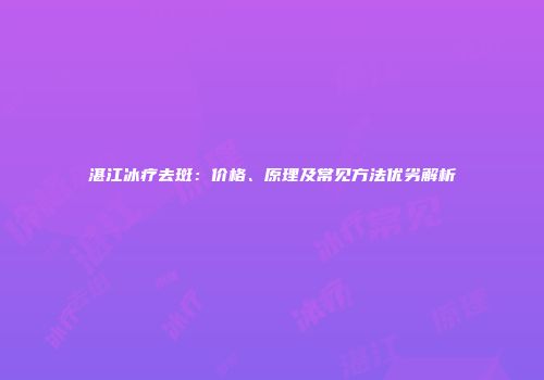 湛江冰疗去斑：价格、原理及常见方法优劣解析