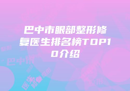 巴中市眼部整形修复医生排名榜TOP10介绍