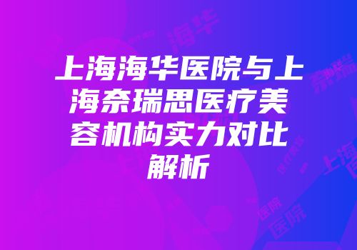 上海海华医院与上海奈瑞思医疗美容机构实力对比解析