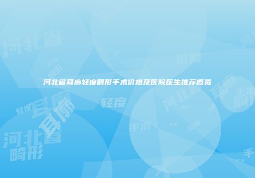 河北省耳廓轻度畸形手术价格及医院医生推荐概览