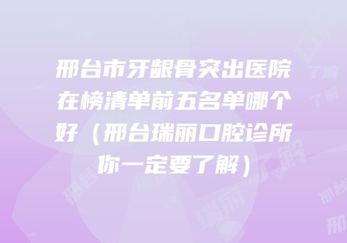邢台市牙龈骨突出医院在榜清单前五名单哪个好（邢台瑞丽口腔诊所你一定要了解）