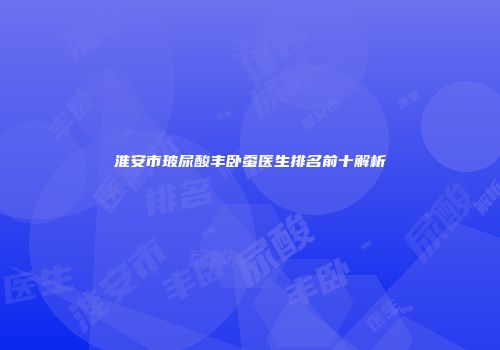 淮安市玻尿酸丰卧蚕医生排名前十解析