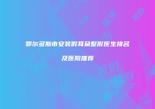 鄂尔多斯市安装假耳朵整形医生排名及医院推荐