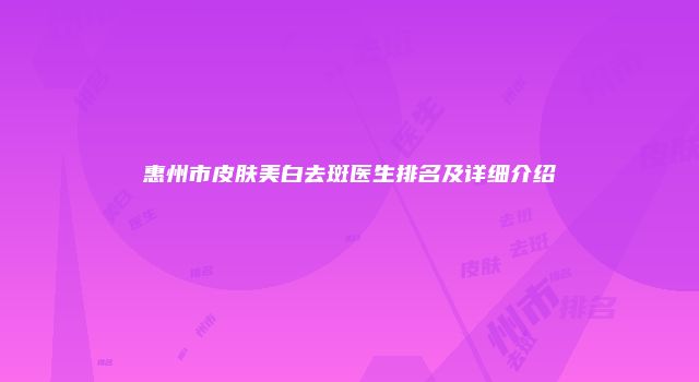 惠州市皮肤美白去斑医生排名及详细介绍