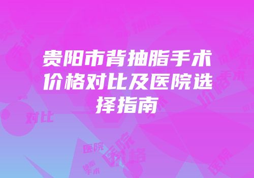 贵阳市背抽脂手术价格对比及医院选择指南