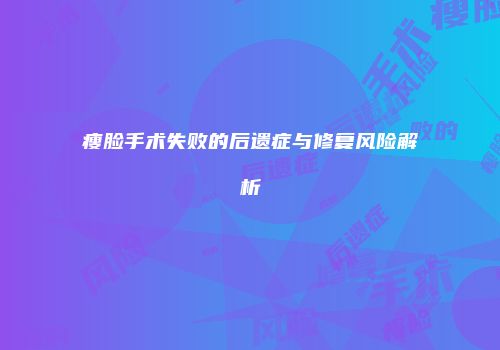 瘦脸手术失败的后遗症与修复风险解析