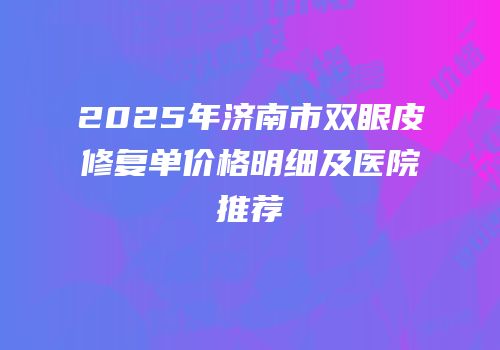2025年济南市双眼皮修复单价格明细及医院推荐