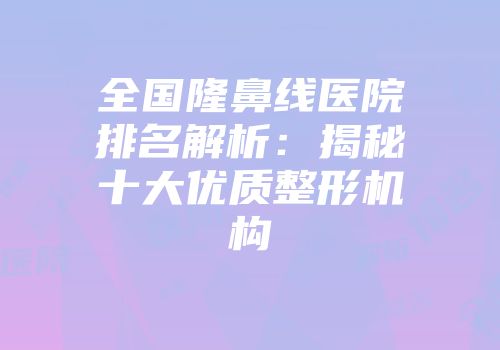 全国隆鼻线医院排名解析：揭秘十大优质整形机构