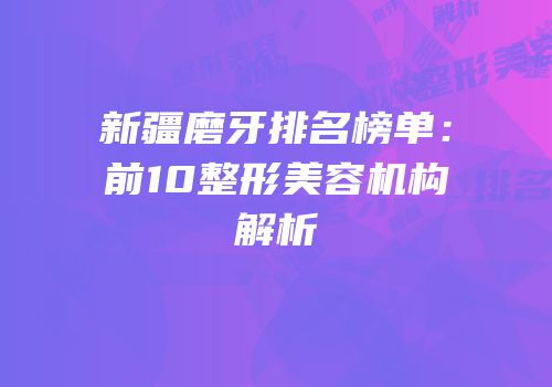 新疆磨牙排名榜单：前10整形美容机构解析