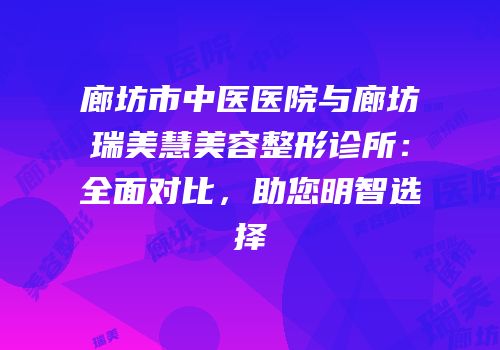 廊坊市中医医院与廊坊瑞美慧美容整形诊所：全面对比，助您明智选择