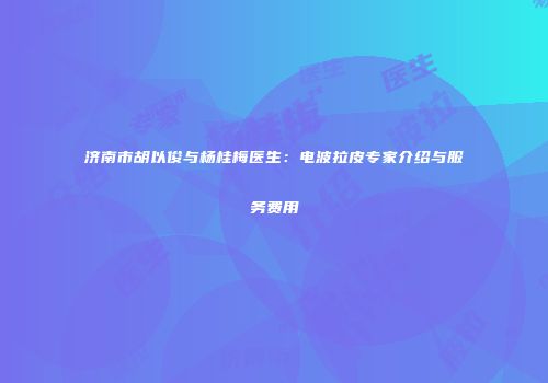 济南市胡以俊与杨桂梅医生：电波拉皮专家介绍与服务费用