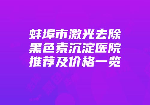蚌埠市激光去除黑色素沉淀医院推荐及价格一览