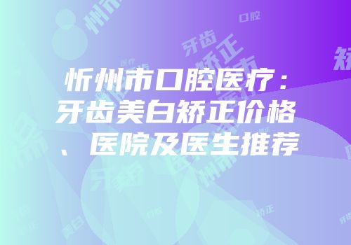 忻州市口腔医疗：牙齿美白矫正价格、医院及医生推荐