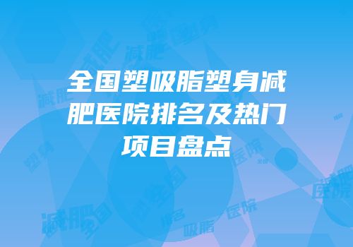 全国塑吸脂塑身减肥医院排名及热门项目盘点