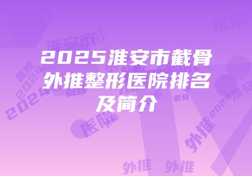 2025淮安市截骨外推整形医院排名及简介