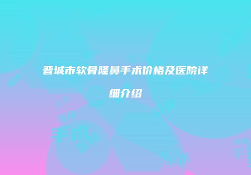 晋城市软骨隆鼻手术价格及医院详细介绍