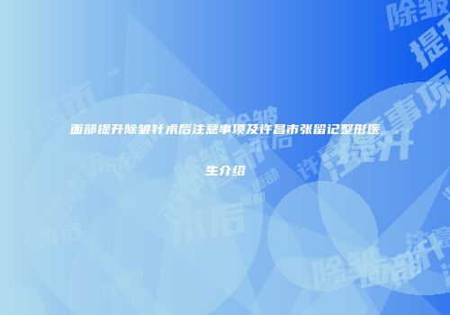 面部提升除皱针术后注意事项及许昌市张留记整形医生介绍