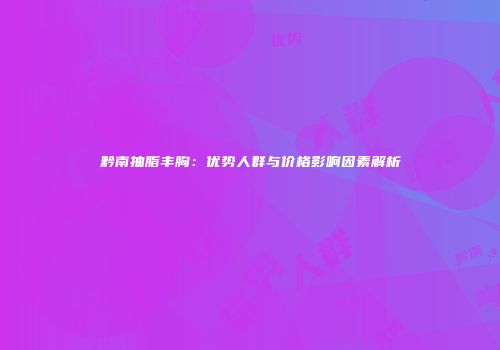 黔南抽脂丰胸：优势人群与价格影响因素解析