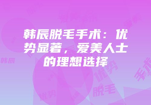 韩辰脱毛手术：优势显著，爱美人士的理想选择