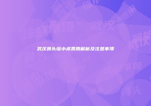 武汉鼻头缩小术费用解析及注意事项