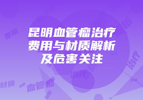 昆明血管瘤治疗费用与材质解析及危害关注