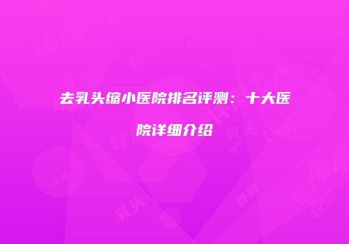 去乳头缩小医院排名评测：十大医院详细介绍
