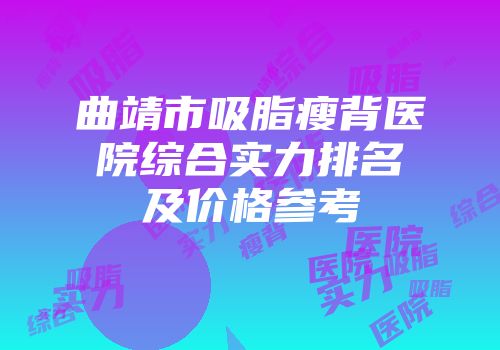 曲靖市吸脂瘦背医院综合实力排名及价格参考