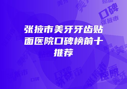 张掖市美牙牙齿贴面医院口碑榜前十推荐