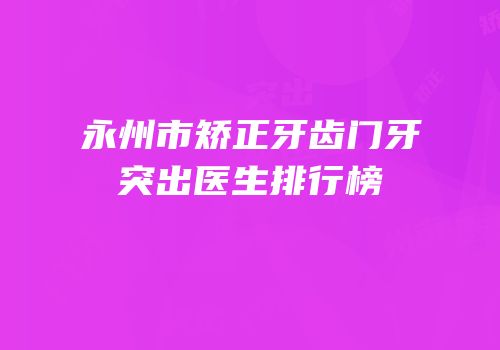 永州市矫正牙齿门牙突出医生排行榜