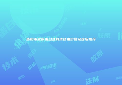 衡阳市胶原蛋白注射美技术价格及医院推荐