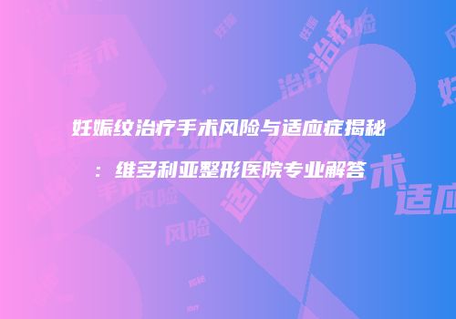 妊娠纹治疗手术风险与适应症揭秘：维多利亚整形医院专业解答