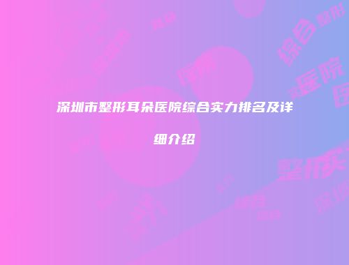 深圳市整形耳朵医院综合实力排名及详细介绍