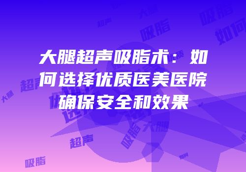 大腿超声吸脂术：如何选择优质医美医院确保安全和效果