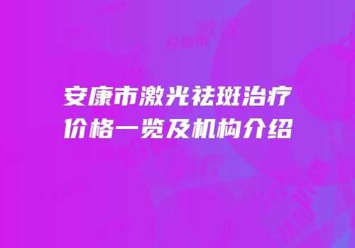 安康市激光祛斑治疗价格一览及机构介绍