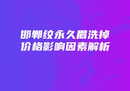 邯郸纹永久眉洗掉价格影响因素解析
