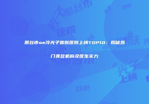 邢台市oe冷光子嫩肤医院上榜TOP10：揭秘热门美容机构及医生实力
