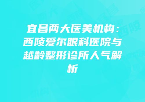 宜昌两大医美机构：西陵爱尔眼科医院与越龄整形诊所人气解析