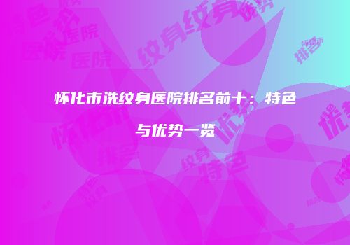怀化市洗纹身医院排名前十：特色与优势一览